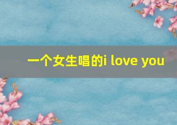 一个女生唱的i love you